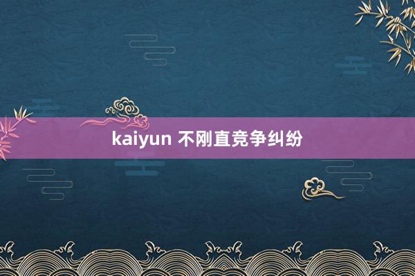 kaiyun 不刚直竞争纠纷