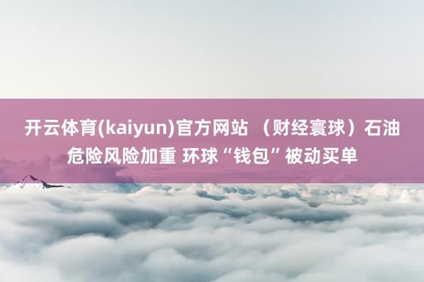 开云体育(kaiyun)官方网站 （财经寰球）石油危险风险加重 环球“钱包”被动买单