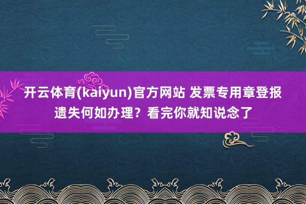 开云体育(kaiyun)官方网站 发票专用章登报遗失何如办理？看完你就知说念了