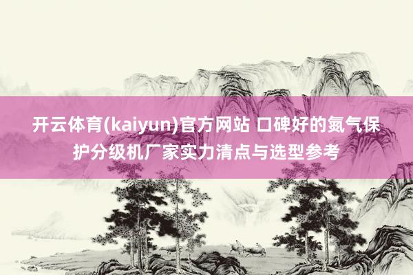 开云体育(kaiyun)官方网站 口碑好的氮气保护分级机厂家实力清点与选型参考
