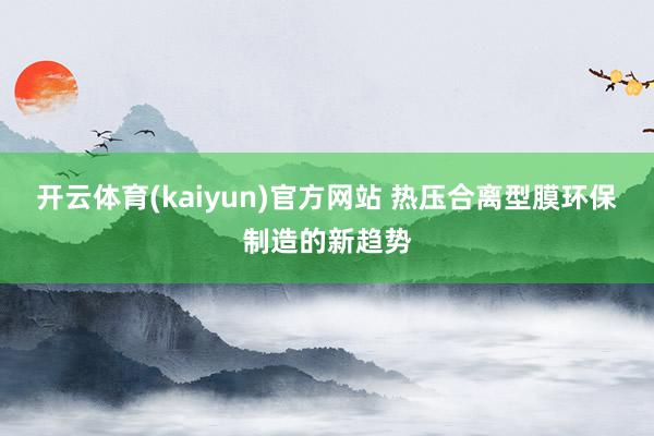 开云体育(kaiyun)官方网站 热压合离型膜环保制造的新趋势