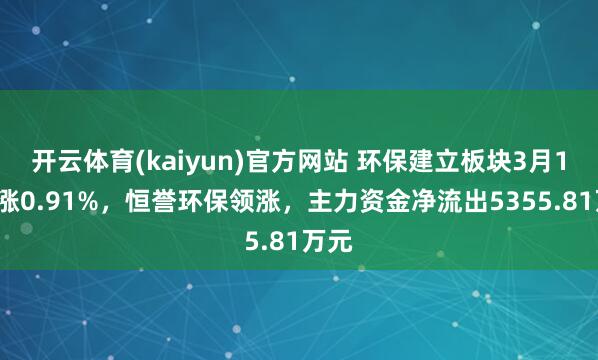 开云体育(kaiyun)官方网站 环保建立板块3月18日涨0.91%，恒誉环保领涨，主力资金净流出5355.81万元