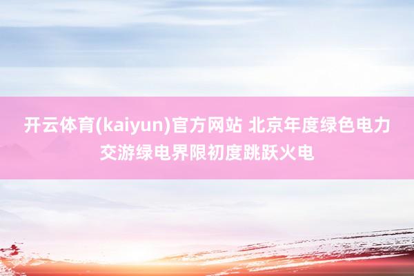 开云体育(kaiyun)官方网站 北京年度绿色电力交游绿电界限初度跳跃火电