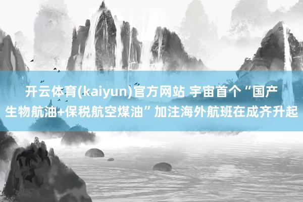 开云体育(kaiyun)官方网站 宇宙首个“国产生物航油+保税航空煤油”加注海外航班在成齐升起