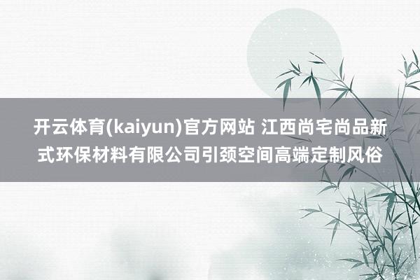 开云体育(kaiyun)官方网站 江西尚宅尚品新式环保材料有限公司引颈空间高端定制风俗