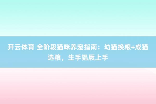 开云体育 全阶段猫咪养宠指南：幼猫换粮+成猫选粮，生手猖厥上手