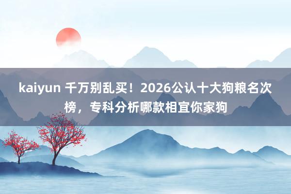 kaiyun 千万别乱买！2026公认十大狗粮名次榜，专科分析哪款相宜你家狗