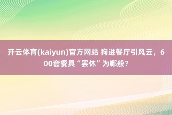 开云体育(kaiyun)官方网站 狗进餐厅引风云，600套餐具“罢休”为哪般？