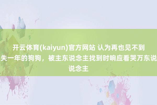开云体育(kaiyun)官方网站 认为再也见不到！走失一年的狗狗，被主东说念主找到时响应看哭万东说念主