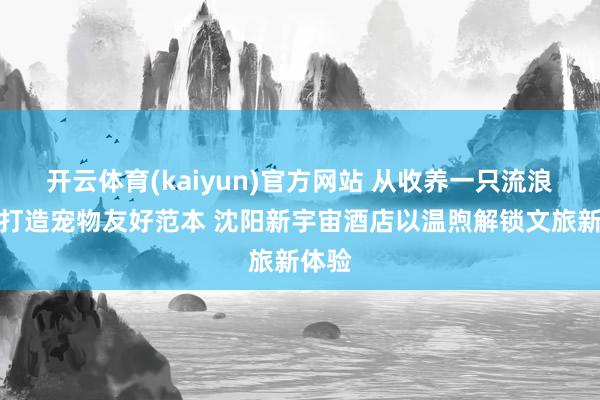 开云体育(kaiyun)官方网站 从收养一只流浪犬到打造宠物友好范本 沈阳新宇宙酒店以温煦解锁文旅新体验
