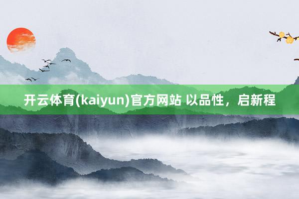 开云体育(kaiyun)官方网站 以品性，启新程