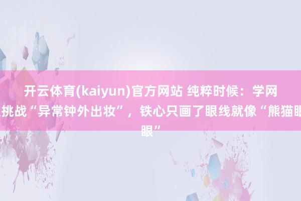 开云体育(kaiyun)官方网站 纯粹时候：学网红挑战“异常钟外出妆”，铁心只画了眼线就像“熊猫眼”