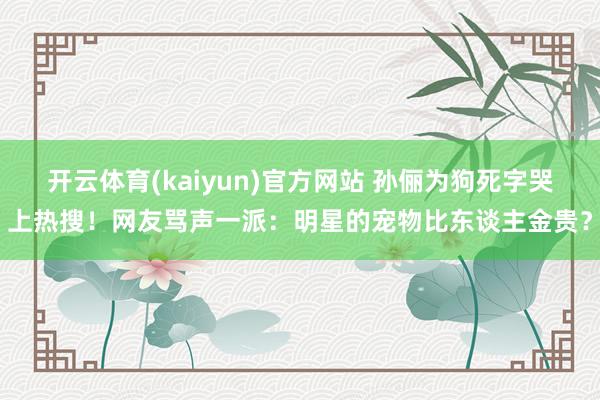 开云体育(kaiyun)官方网站 孙俪为狗死字哭上热搜！网友骂声一派：明星的宠物比东谈主金贵？