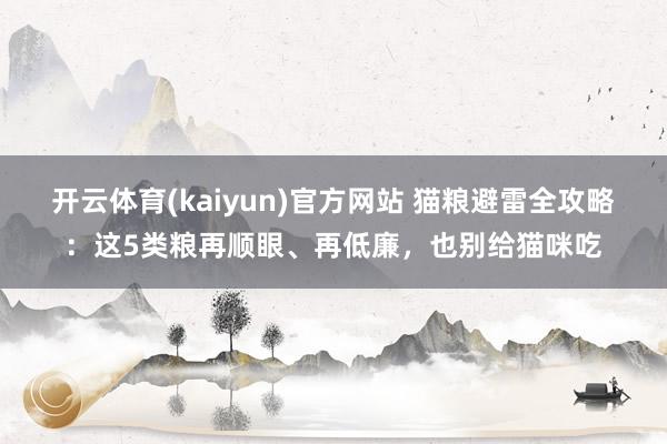 开云体育(kaiyun)官方网站 猫粮避雷全攻略：这5类粮再顺眼、再低廉，也别给猫咪吃