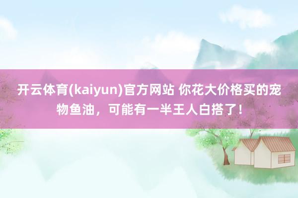 开云体育(kaiyun)官方网站 你花大价格买的宠物鱼油，可能有一半王人白搭了！