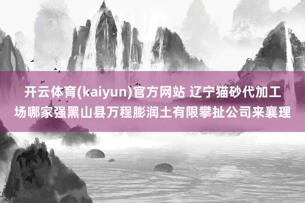 开云体育(kaiyun)官方网站 辽宁猫砂代加工场哪家强黑山县万程膨润土有限攀扯公司来襄理