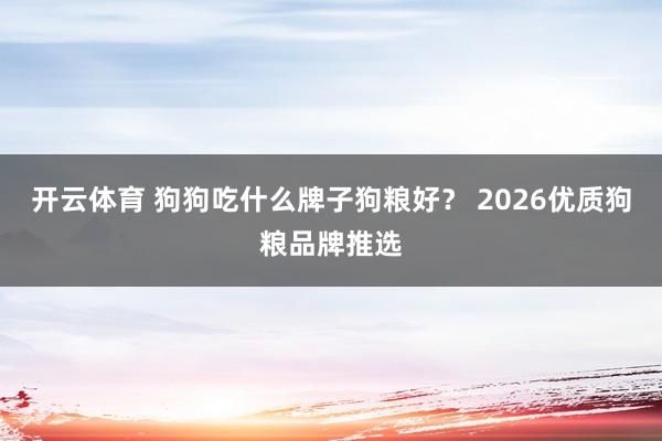 开云体育 狗狗吃什么牌子狗粮好？ 2026优质狗粮品牌推选