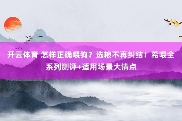 开云体育 怎样正确喂狗？选粮不再纠结！希喂全系列测评+适用场景大清点