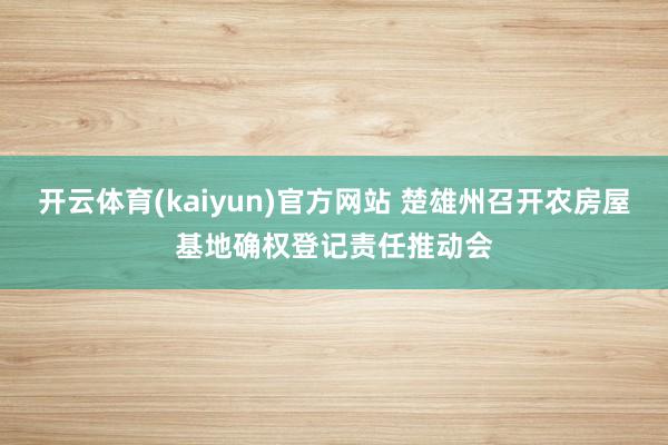 开云体育(kaiyun)官方网站 楚雄州召开农房屋基地确权登记责任推动会