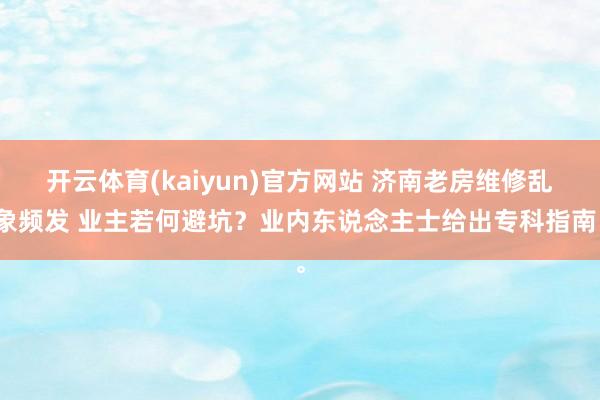 开云体育(kaiyun)官方网站 济南老房维修乱象频发 业主若何避坑？业内东说念主士给出专科指南。