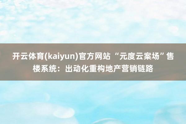 开云体育(kaiyun)官方网站 “元度云案场”售楼系统：出动化重构地产营销链路