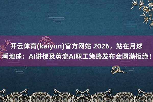 开云体育(kaiyun)官方网站 2026，站在月球看地球：AI讲授及剪流AI职工策略发布会圆满拒绝！