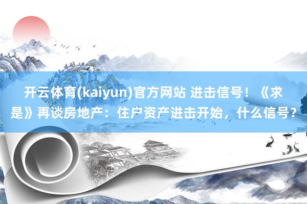 开云体育(kaiyun)官方网站 进击信号！《求是》再谈房地产：住户资产进击开始，什么信号？