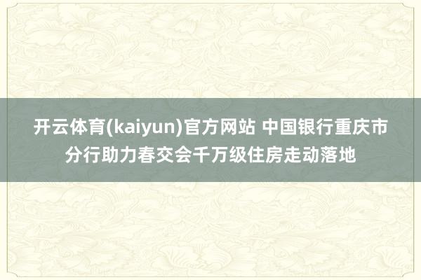 开云体育(kaiyun)官方网站 中国银行重庆市分行助力春交会千万级住房走动落地