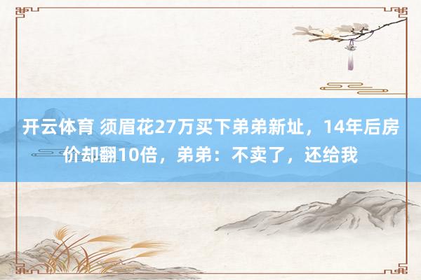 开云体育 须眉花27万买下弟弟新址，14年后房价却翻10倍，弟弟：不卖了，还给我