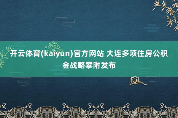开云体育(kaiyun)官方网站 大连多项住房公积金战略攀附发布