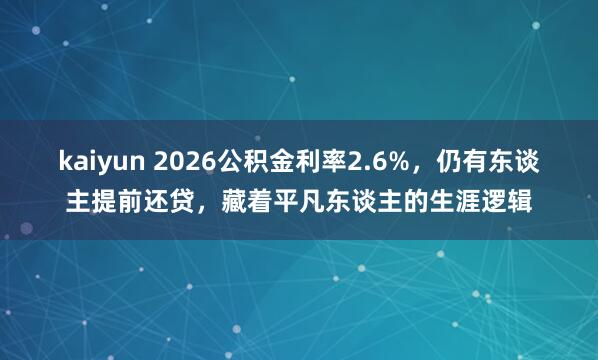 kaiyun 2026公积金利率2.6%，仍有东谈主提前还贷，藏着平凡东谈主的生涯逻辑