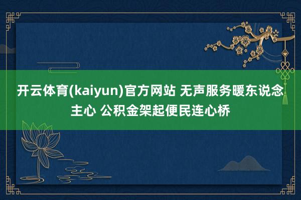 开云体育(kaiyun)官方网站 无声服务暖东说念主心 公积金架起便民连心桥