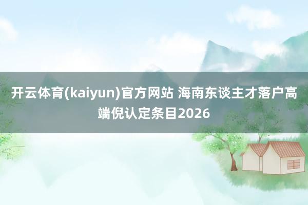开云体育(kaiyun)官方网站 海南东谈主才落户高端倪认定条目2026