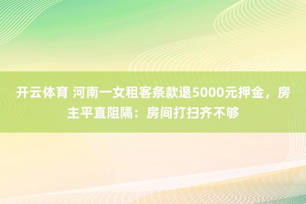 开云体育 河南一女租客条款退5000元押金，房主平直阻隔：房间打扫齐不够