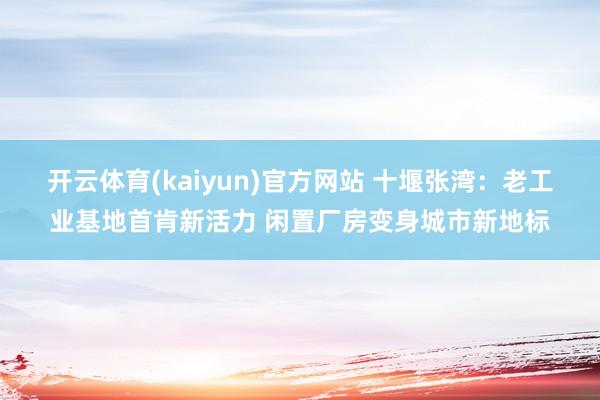 开云体育(kaiyun)官方网站 十堰张湾：老工业基地首肯新活力 闲置厂房变身城市新地标