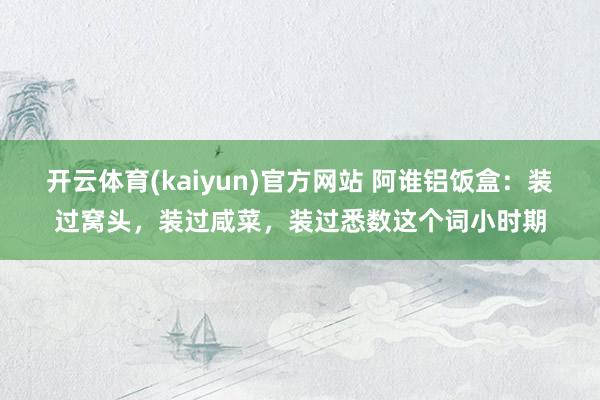 开云体育(kaiyun)官方网站 阿谁铝饭盒：装过窝头，装过咸菜，装过悉数这个词小时期