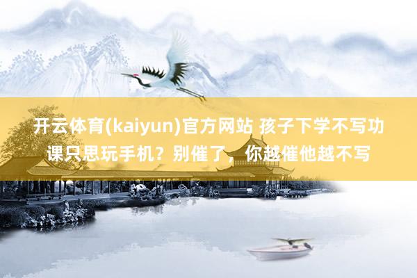 开云体育(kaiyun)官方网站 孩子下学不写功课只思玩手机？别催了，你越催他越不写