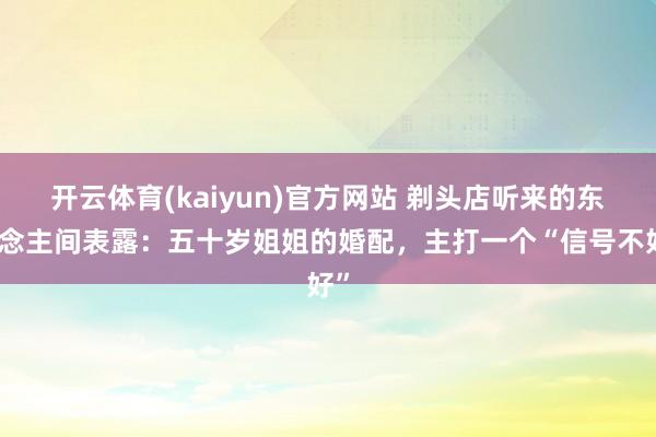 开云体育(kaiyun)官方网站 剃头店听来的东说念主间表露：五十岁姐姐的婚配，主打一个“信号不好”