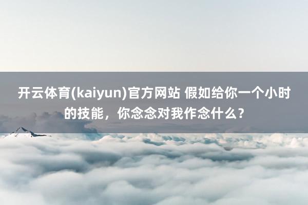 开云体育(kaiyun)官方网站 假如给你一个小时的技能，你念念对我作念什么？