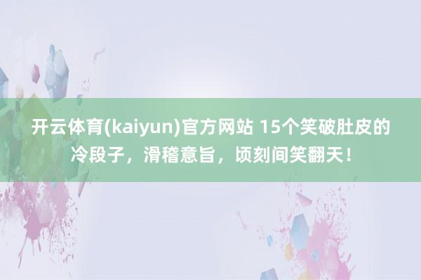 开云体育(kaiyun)官方网站 15个笑破肚皮的冷段子，滑稽意旨，顷刻间笑翻天！