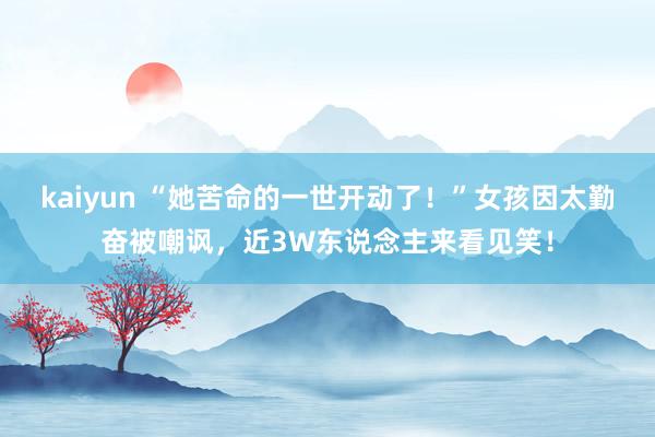 kaiyun “她苦命的一世开动了！”女孩因太勤奋被嘲讽，近3W东说念主来看见笑！
