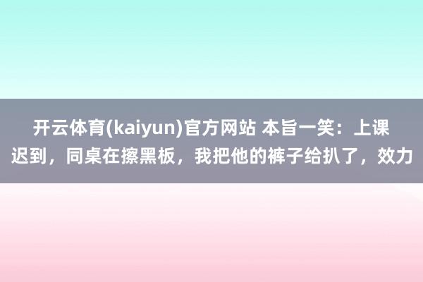 开云体育(kaiyun)官方网站 本旨一笑：上课迟到，同桌在擦黑板，我把他的裤子给扒了，效力