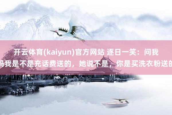开云体育(kaiyun)官方网站 逐日一笑：问我妈我是不是充话费送的，她说不是，你是买洗衣粉送的