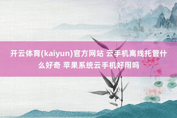 开云体育(kaiyun)官方网站 云手机离线托管什么好奇 苹果系统云手机好用吗