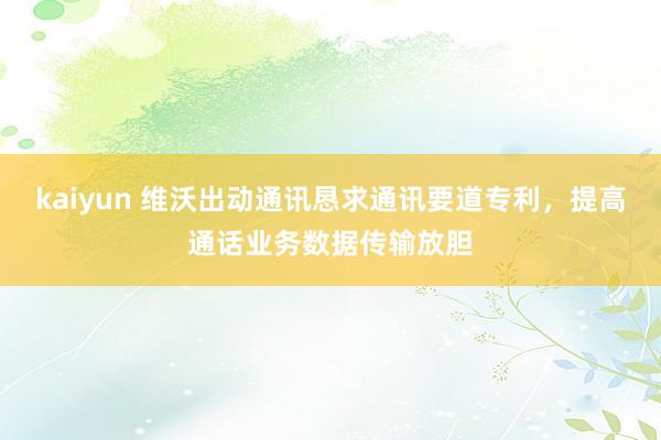 kaiyun 维沃出动通讯恳求通讯要道专利，提高通话业务数据传输放胆