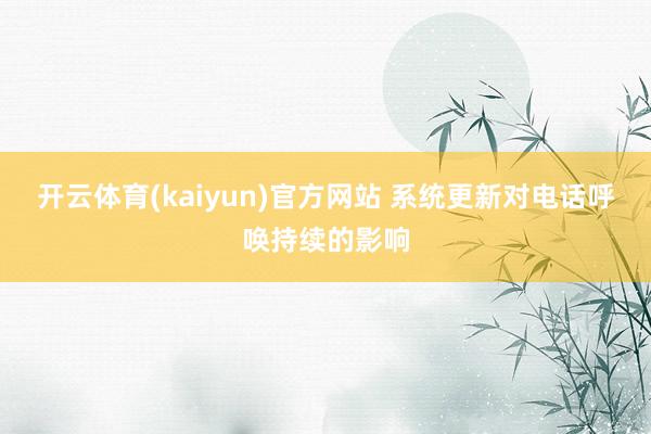 开云体育(kaiyun)官方网站 系统更新对电话呼唤持续的影响