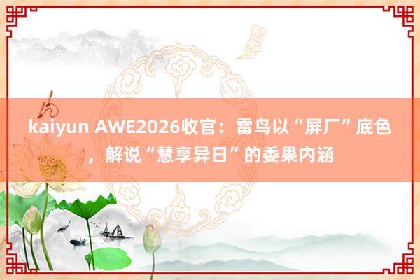 kaiyun AWE2026收官：雷鸟以“屏厂”底色，解说“慧享异日”的委果内涵