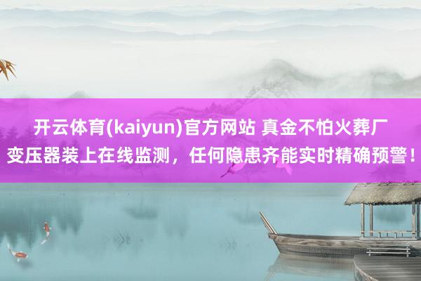 开云体育(kaiyun)官方网站 真金不怕火葬厂变压器装上在线监测，任何隐患齐能实时精确预警！