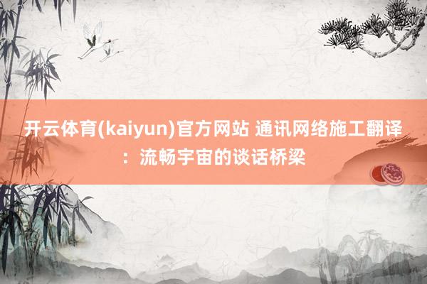 开云体育(kaiyun)官方网站 通讯网络施工翻译：流畅宇宙的谈话桥梁