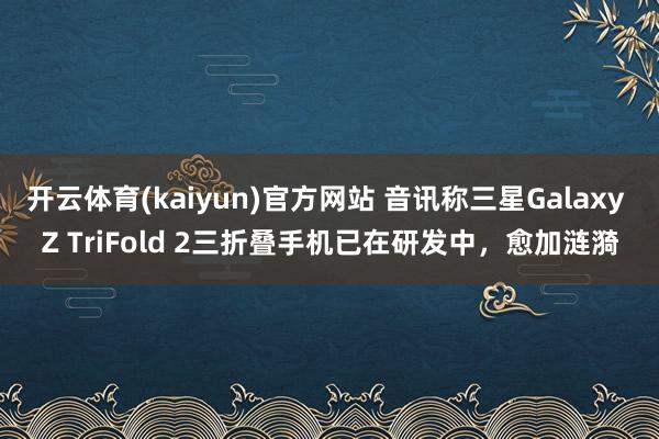 开云体育(kaiyun)官方网站 音讯称三星Galaxy Z TriFold 2三折叠手机已在研发中，愈加涟漪
